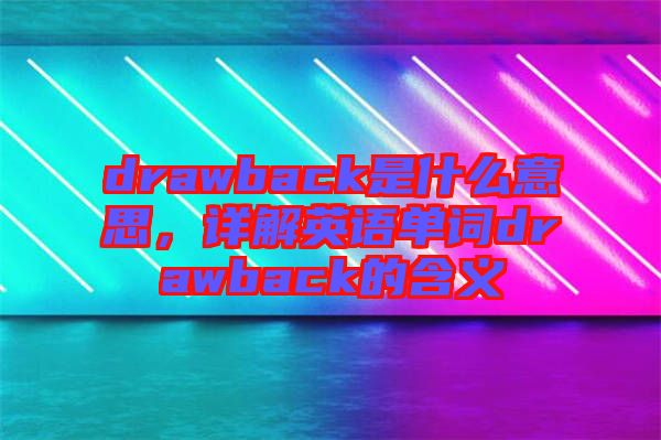 drawback是什么意思，詳解英語單詞drawback的含義