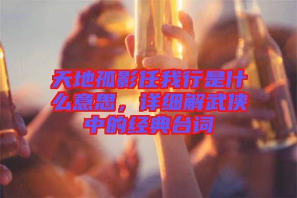 天地孤影任我行是什么意思，詳細(xì)解武俠中的經(jīng)典臺詞