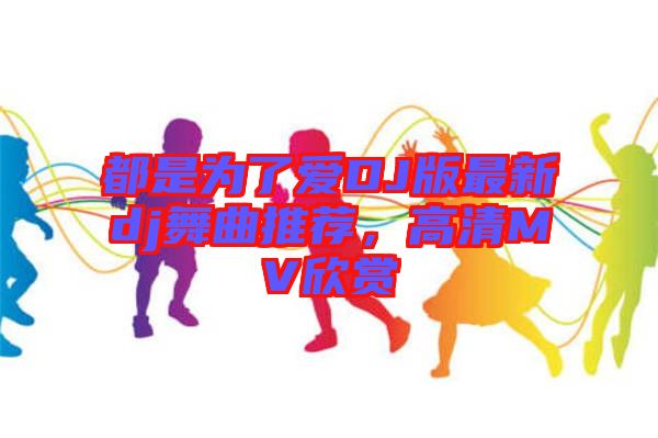 都是為了愛DJ版最新dj舞曲推薦，高清MV欣賞