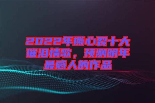 2022年撕心裂十大催淚情歌，預(yù)測明年最感人的作品