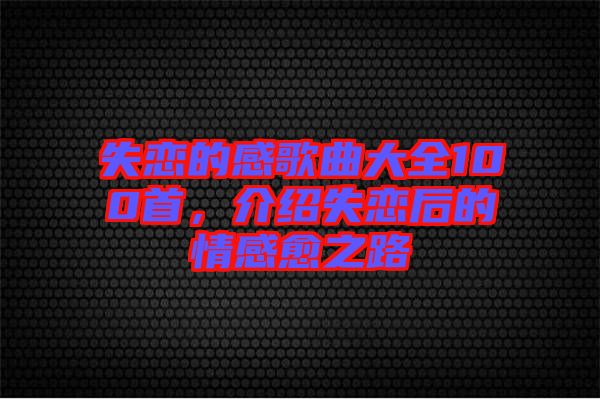 失戀的感歌曲大全100首，介紹失戀后的情感愈之路