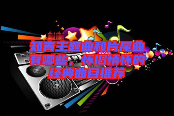 知青主題曲和片尾曲有哪些，懷舊情懷的經(jīng)典曲目推薦