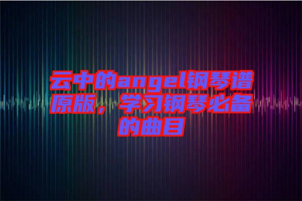 云中的angel鋼琴譜原版，學(xué)習(xí)鋼琴必備的曲目