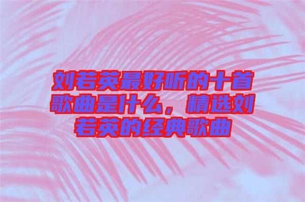 劉若英最好聽的十首歌曲是什么，精選劉若英的經(jīng)典歌曲