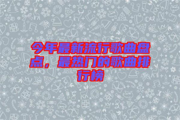 今年最新流行歌曲盤點，最熱門的歌曲排行榜