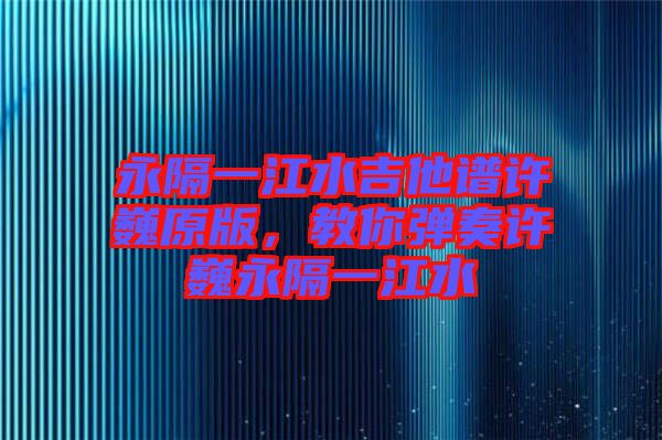 永隔一江水吉他譜許巍原版，教你彈奏許巍永隔一江水