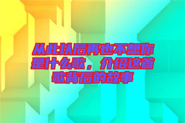 從此以后再也不想你是什么歌，介紹這首歌背后的故事