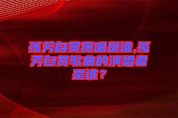 孤芳自賞原唱是誰,孤芳自賞歌曲的演唱者是誰？