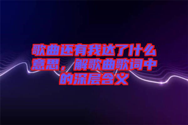 歌曲還有我達了什么意思，解歌曲歌詞中的深層含義