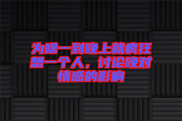 為啥一到晚上就瘋狂想一個(gè)人，討論晚對(duì)情感的影響