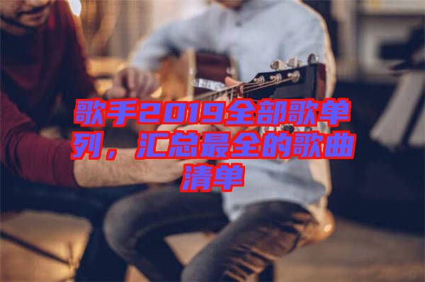 歌手2019全部歌單列，匯總最全的歌曲清單