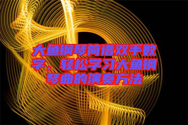 大魚鋼琴簡譜雙手?jǐn)?shù)字，輕松學(xué)習(xí)大魚鋼琴曲的演奏方法