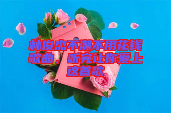 林俊杰不潮不用花錢(qián)歌曲，聽(tīng)完讓你愛(ài)上這首歌