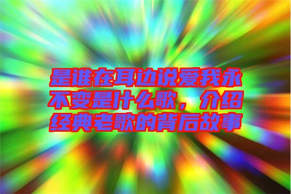 是誰在耳邊說愛我永不變是什么歌，介紹經(jīng)典老歌的背后故事