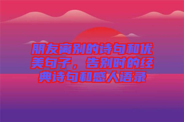 朋友離別的詩句和優(yōu)美句子，告別時的經(jīng)典詩句和感人語錄