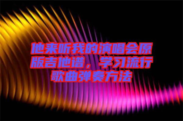 他來聽我的演唱會原版吉他譜，學(xué)習(xí)流行歌曲彈奏方法