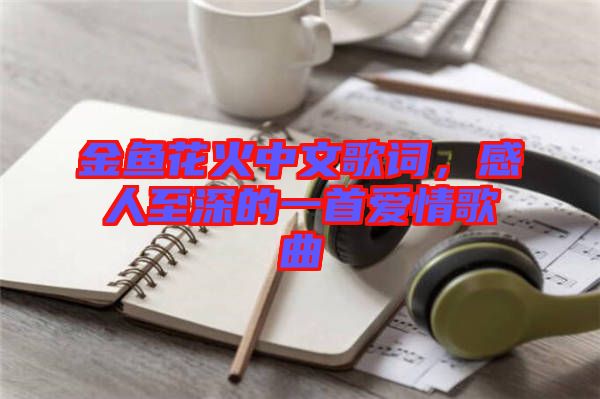 金魚花火中文歌詞，感人至深的一首愛情歌曲