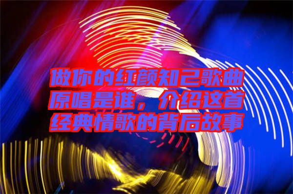 做你的紅顏知己歌曲原唱是誰，介紹這首經(jīng)典情歌的背后故事