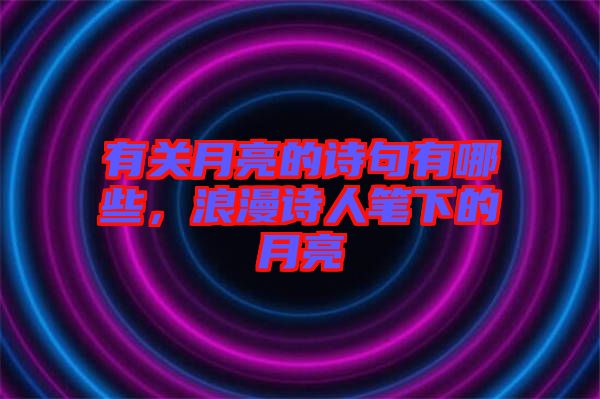 有關(guān)月亮的詩句有哪些，浪漫詩人筆下的月亮