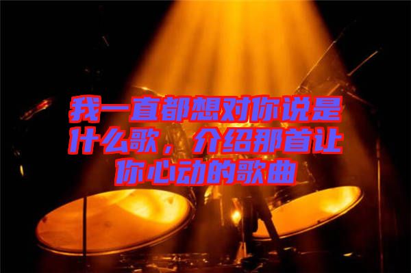 我一直都想對(duì)你說是什么歌，介紹那首讓你心動(dòng)的歌曲