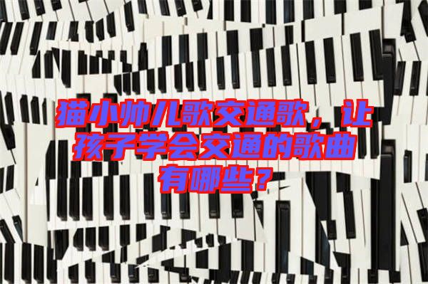 貓小帥兒歌交通歌，讓孩子學(xué)會交通的歌曲有哪些？