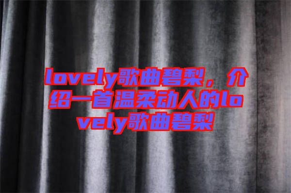 lovely歌曲碧梨，介紹一首溫柔動(dòng)人的lovely歌曲碧梨