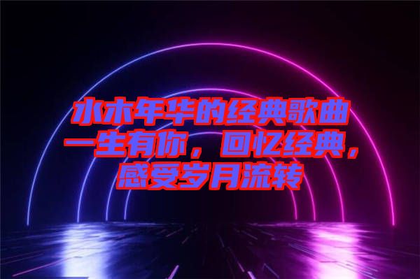 水木年華的經典歌曲一生有你，回憶經典，感受歲月流轉