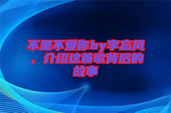 不是不愛你by李忘風(fēng)，介紹這首歌背后的故事