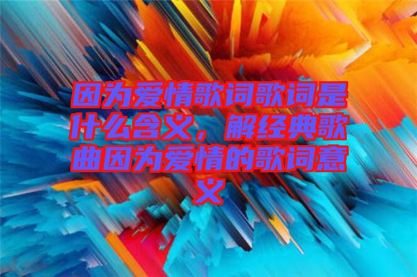 因為愛情歌詞歌詞是什么含義，解經(jīng)典歌曲因為愛情的歌詞意義