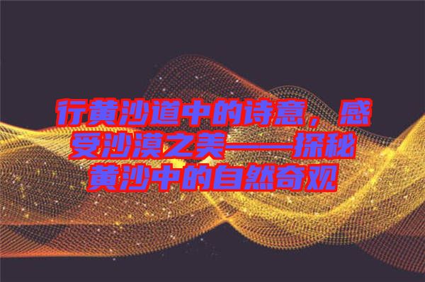 行黃沙道中的詩(shī)意，感受沙漠之美——探秘黃沙中的自然奇觀