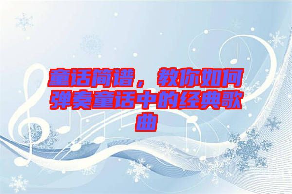 童話簡譜，教你如何彈奏童話中的經(jīng)典歌曲