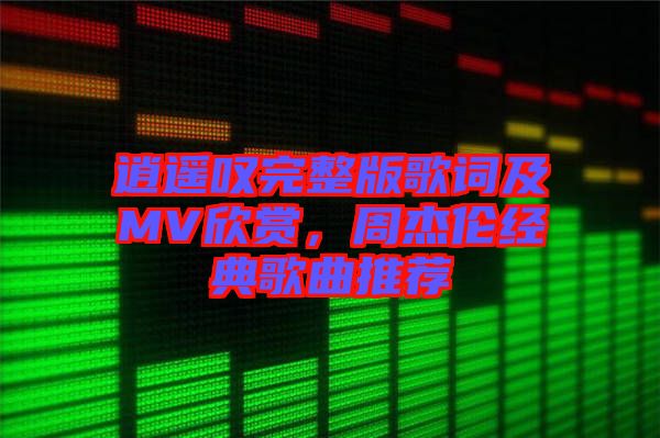 逍遙嘆完整版歌詞及MV欣賞，周杰倫經(jīng)典歌曲推薦