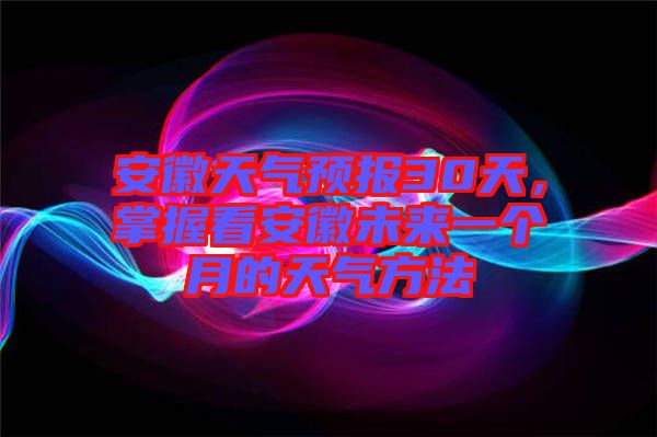 安徽天氣預(yù)報(bào)30天，掌握看安徽未來(lái)一個(gè)月的天氣方法