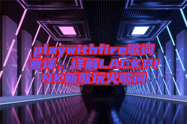 playwithfire歌詞音譯，詳解LACKPINK新歌玩火歌詞