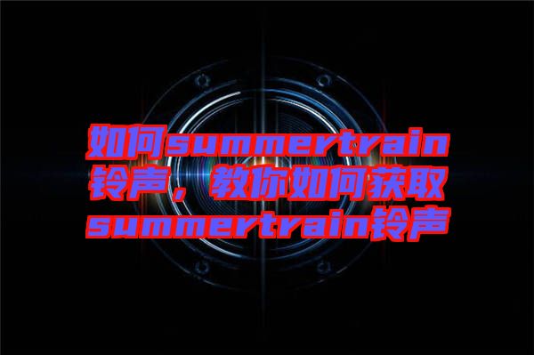 如何summertrain鈴聲，教你如何獲取summertrain鈴聲