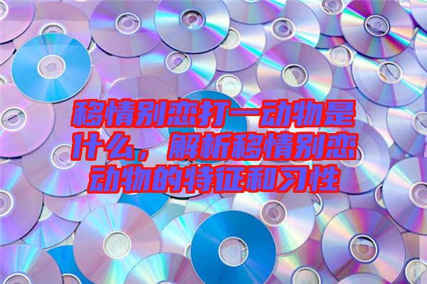 移情別戀打一動物是什么，解析移情別戀動物的特征和習(xí)性