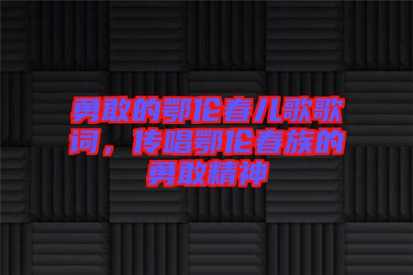 勇敢的鄂倫春兒歌歌詞，傳唱鄂倫春族的勇敢精神