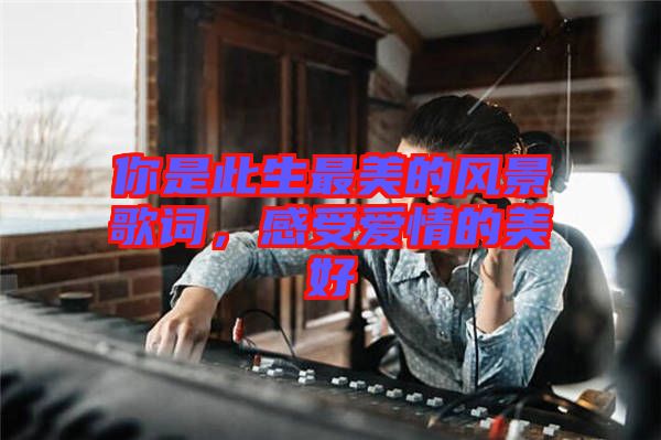 你是此生最美的風(fēng)景歌詞，感受愛情的美好