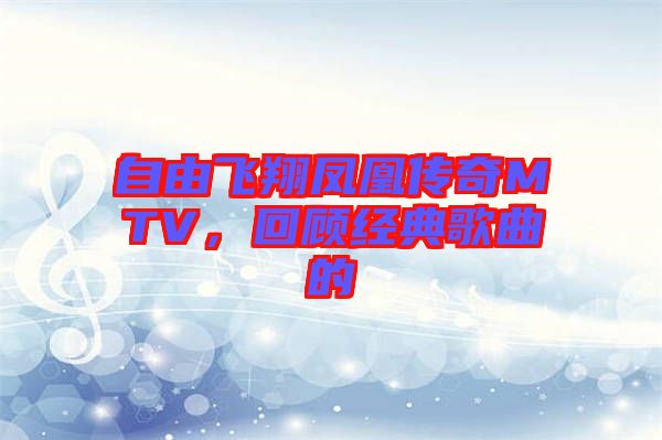 自由飛翔鳳凰傳奇MTV，回顧經(jīng)典歌曲的