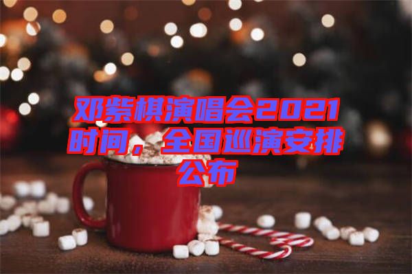 鄧紫棋演唱會(huì)2021時(shí)間，全國巡演安排公布