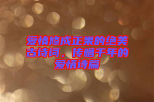 愛情修成正果的絕美古詩詞，傳唱千年的愛情詩篇