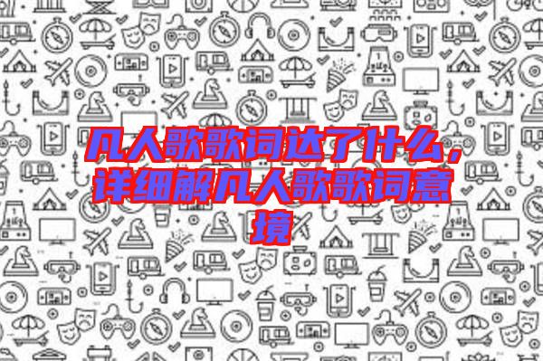 凡人歌歌詞達(dá)了什么，詳細(xì)解凡人歌歌詞意境