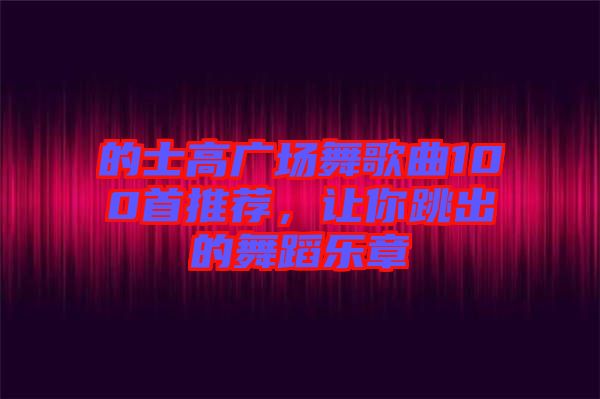 的士高廣場(chǎng)舞歌曲100首推薦，讓你跳出的舞蹈樂(lè)章