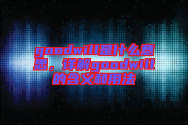 goodwill是什么意思，詳解goodwill的含義和用法