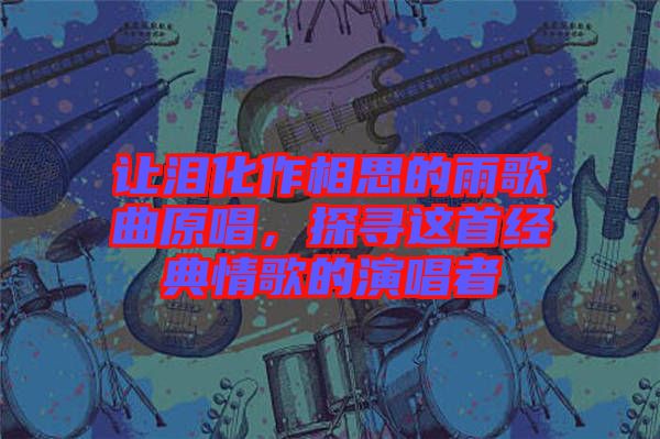 讓淚化作相思的雨歌曲原唱，探尋這首經(jīng)典情歌的演唱者