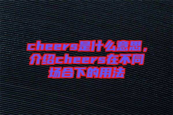 cheers是什么意思，介紹cheers在不同場合下的用法