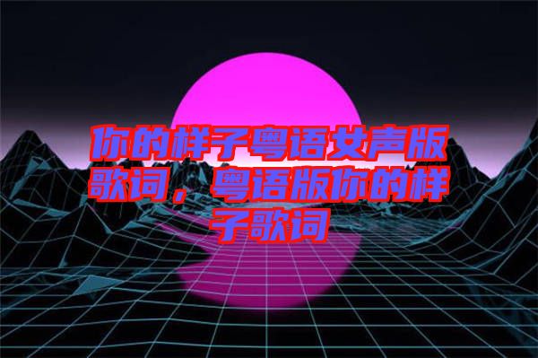 你的樣子粵語女聲版歌詞，粵語版你的樣子歌詞