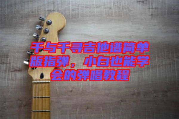 千與千尋吉他譜簡(jiǎn)單版指彈，小白也能學(xué)會(huì)的彈唱教程