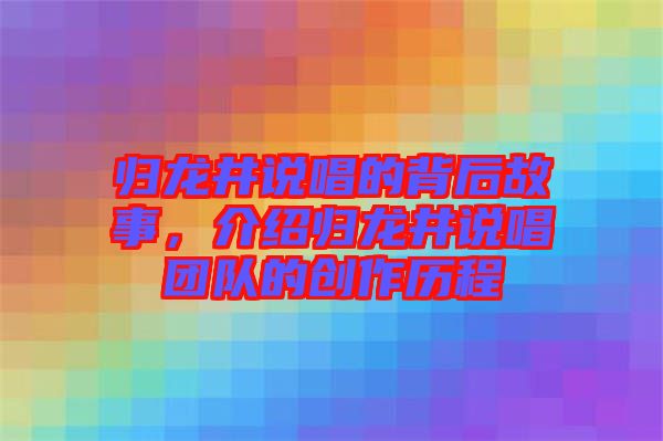 歸龍井說唱的背后故事，介紹歸龍井說唱團隊的創(chuàng)作歷程