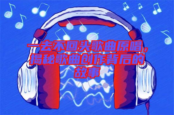 一去不回頭歌曲原唱，揭秘歌曲創(chuàng)作背后的故事